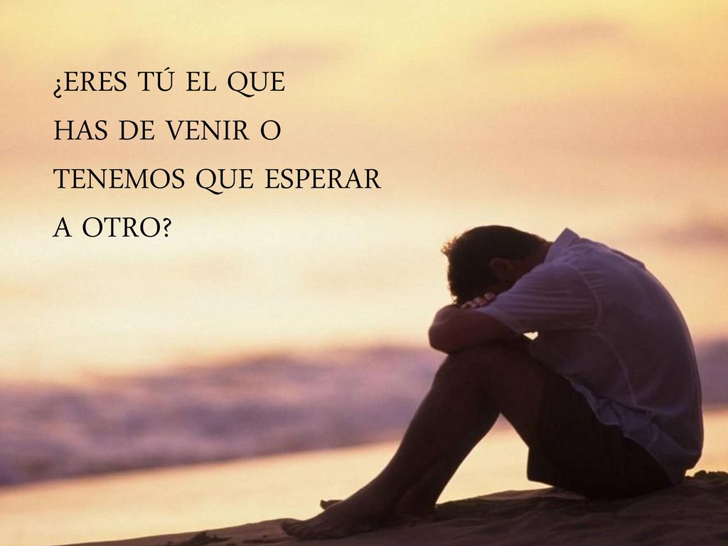 ¿ERES TÚ EL QUE HAS DE VENIR O TENEMOS QUE ESPERAR A OTRO