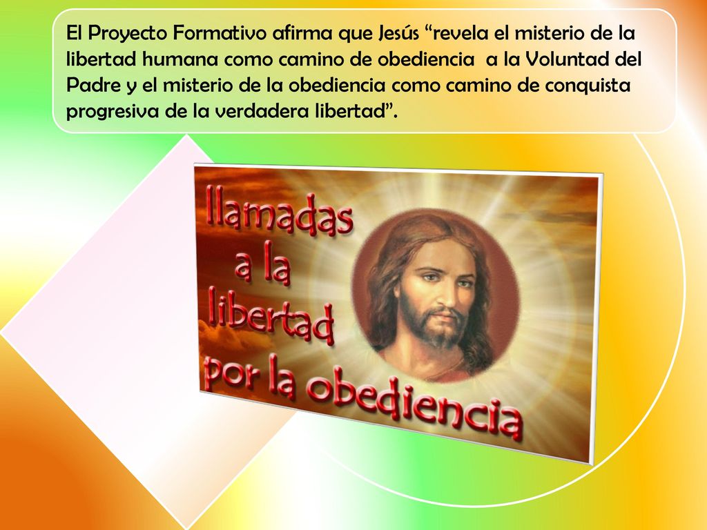 El Proyecto Formativo afirma que Jesús revela el misterio de la libertad humana como camino de obediencia a la Voluntad del Padre y el misterio de la obediencia como camino de conquista progresiva de la verdadera libertad .