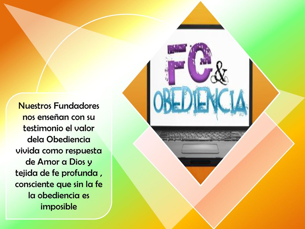 Nuestros Fundadores nos enseñan con su testimonio el valor dela Obediencia vivida como respuesta de Amor a Dios y tejida de fe profunda , consciente que sin la fe la obediencia es imposible