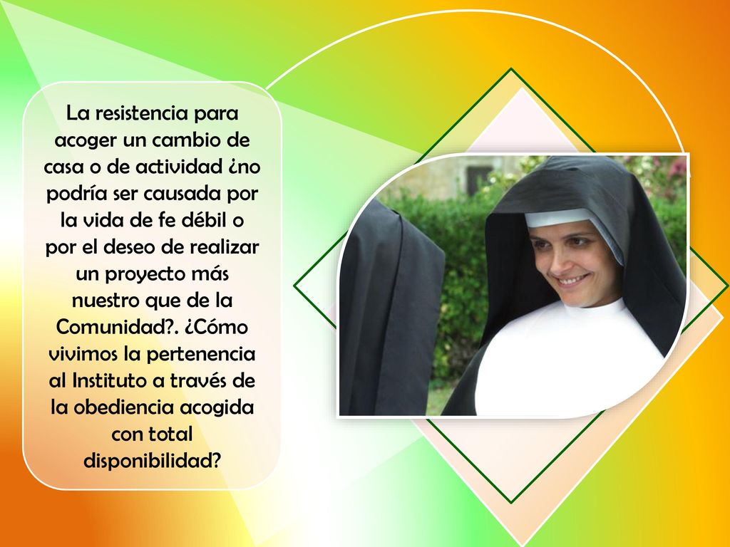 La resistencia para acoger un cambio de casa o de actividad ¿no podría ser causada por la vida de fe débil o por el deseo de realizar un proyecto más nuestro que de la Comunidad .