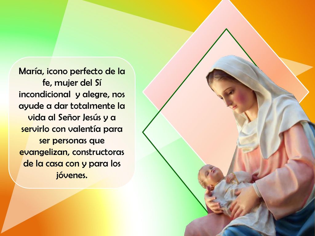 María, icono perfecto de la fe, mujer del Sí incondicional y alegre, nos ayude a dar totalmente la vida al Señor Jesús y a servirlo con valentía para ser personas que evangelizan, constructoras de la casa con y para los jóvenes.