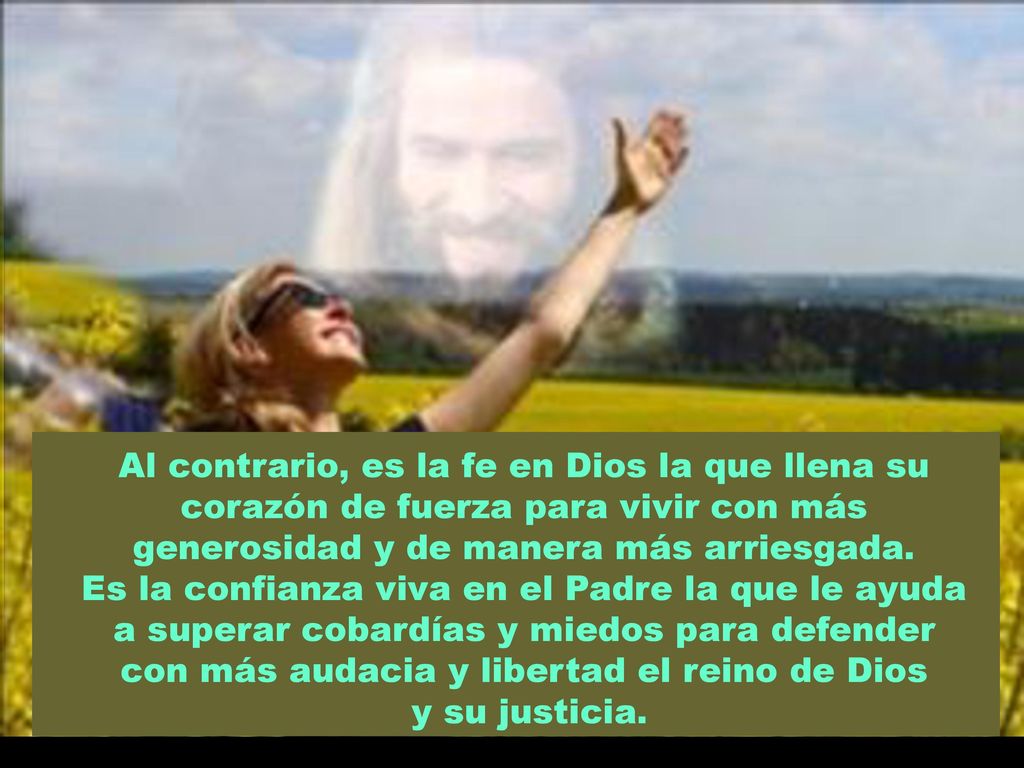 Al contrario, es la fe en Dios la que llena su corazón de fuerza para vivir con más generosidad y de manera más arriesgada.