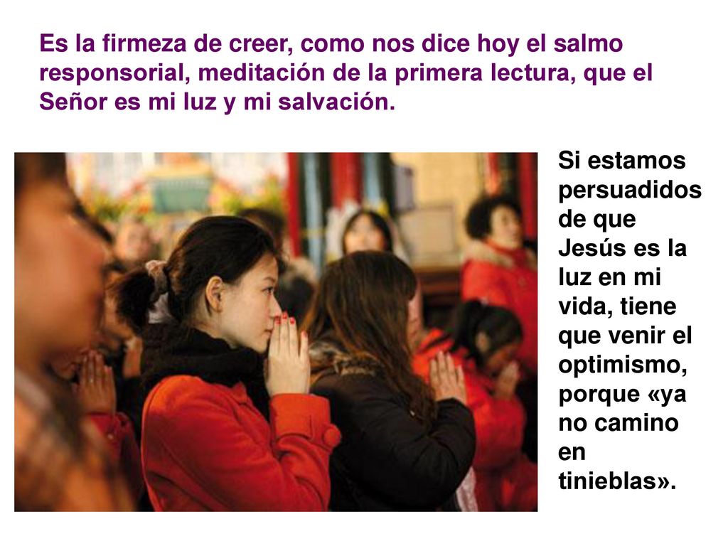Es la firmeza de creer, como nos dice hoy el salmo responsorial, meditación de la primera lectura, que el Señor es mi luz y mi salvación.