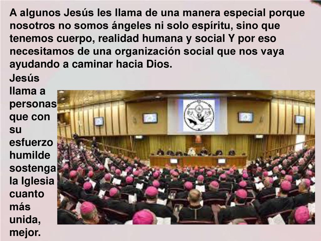 A algunos Jesús les llama de una manera especial porque nosotros no somos ángeles ni solo espíritu, sino que tenemos cuerpo, realidad humana y social Y por eso necesitamos de una organización social que nos vaya ayudando a caminar hacia Dios.