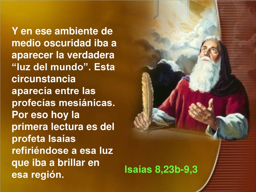 Y en ese ambiente de medio oscuridad iba a aparecer la verdadera luz del mundo . Esta circunstancia aparecía entre las profecías mesiánicas. Por eso hoy la primera lectura es del profeta Isaías refiriéndose a esa luz que iba a brillar en esa región.