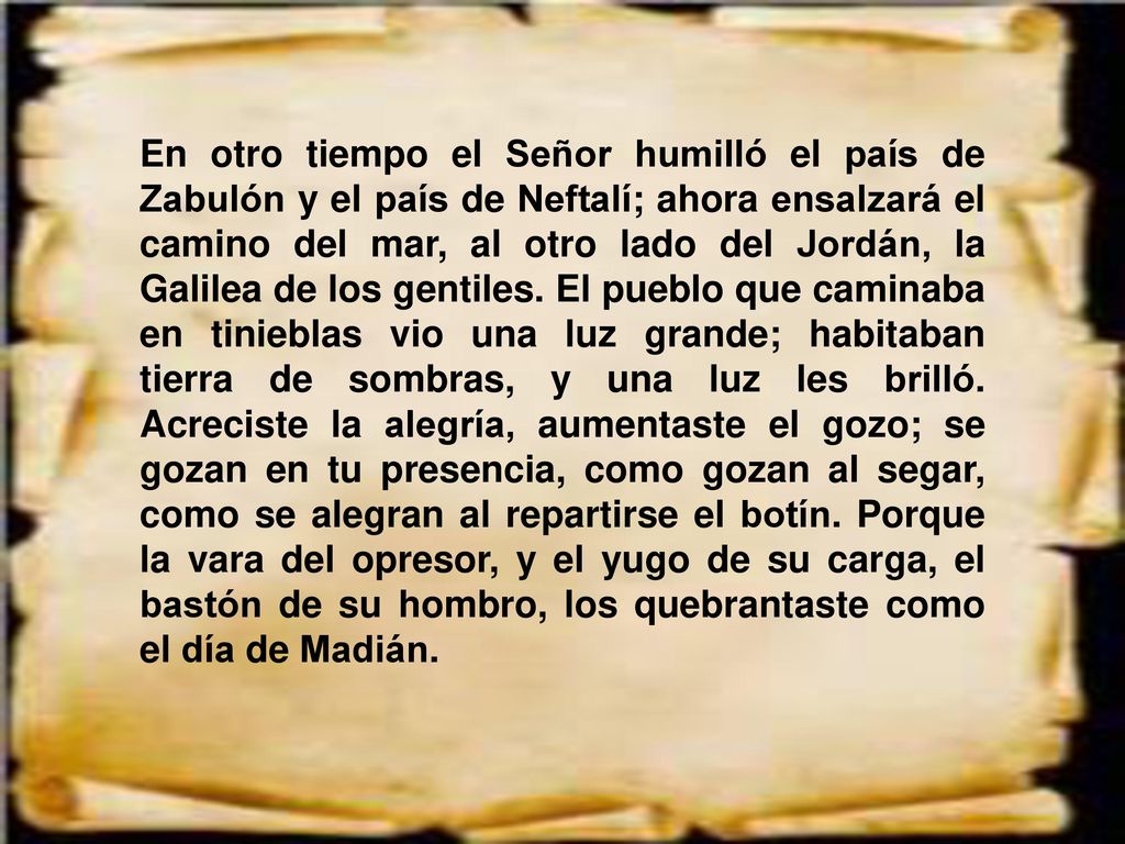 En otro tiempo el Señor humilló el país de Zabulón y el país de Neftalí; ahora ensalzará el camino del mar, al otro lado del Jordán, la Galilea de los gentiles.