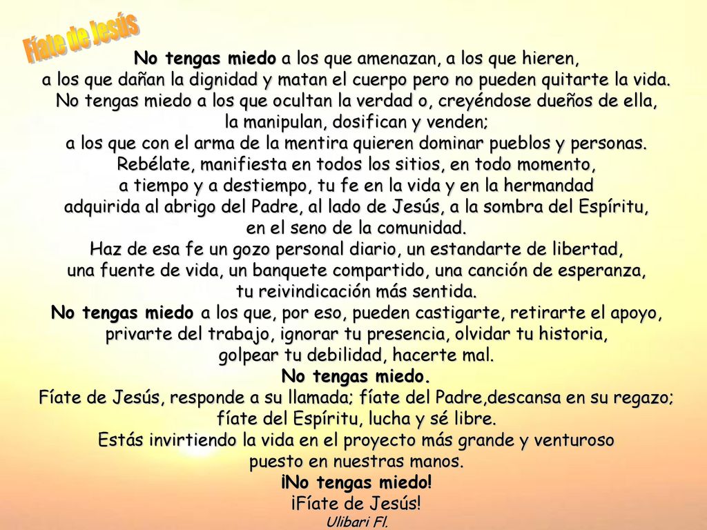 Fíate de Jesús No tengas miedo a los que amenazan, a los que hieren, a los que dañan la dignidad y matan el cuerpo pero no pueden quitarte la vida.