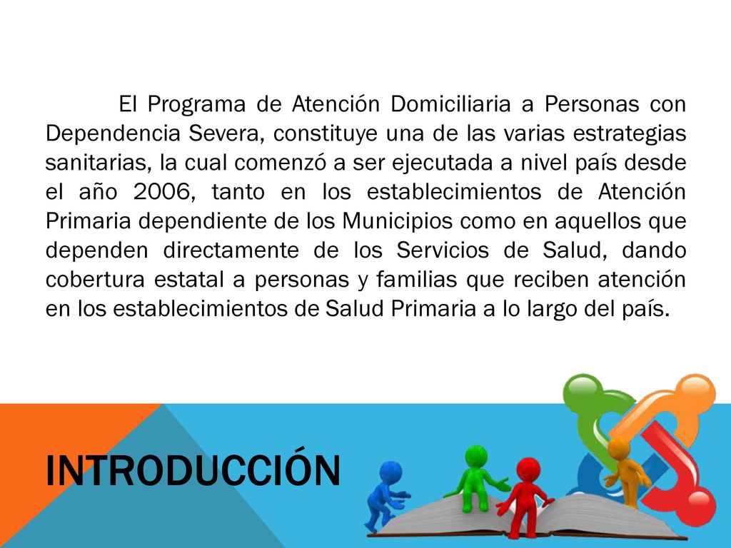 El Programa de Atención Domiciliaria a Personas con Dependencia Severa, constituye una de las varias estrategias sanitarias, la cual comenzó a ser ejecutada a nivel país desde el año 2006, tanto en los establecimientos de Atención Primaria dependiente de los Municipios como en aquellos que dependen directamente de los Servicios de Salud, dando cobertura estatal a personas y familias que reciben atención en los establecimientos de Salud Primaria a lo largo del país.