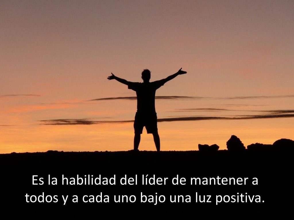 Es la habilidad del líder de mantener a todos y a cada uno bajo una luz positiva.