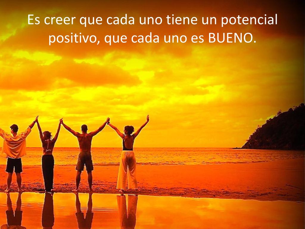 Es creer que cada uno tiene un potencial positivo, que cada uno es BUENO.