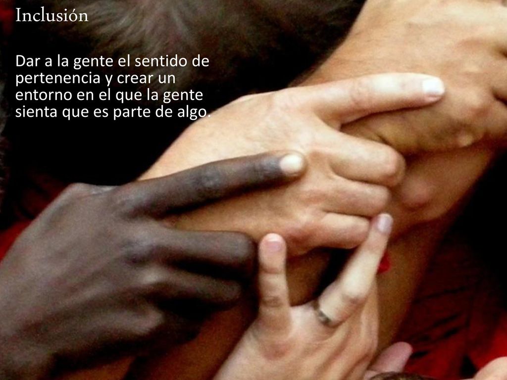 Inclusión Dar a la gente el sentido de pertenencia y crear un entorno en el que la gente sienta que es parte de algo.