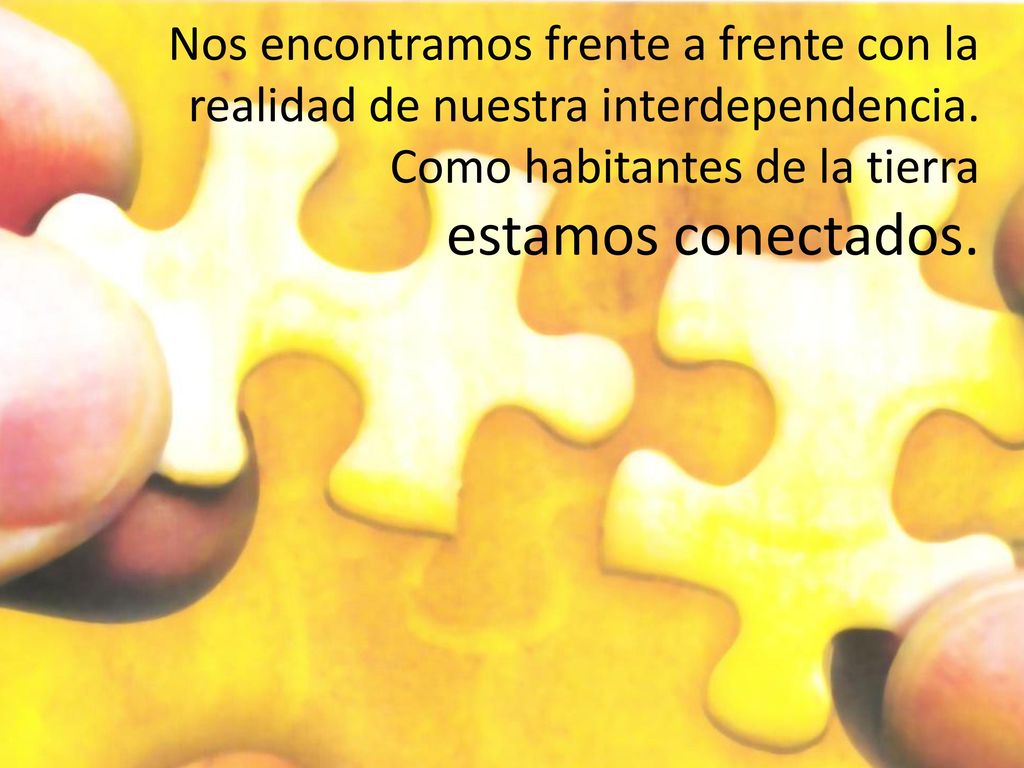 Nos encontramos frente a frente con la realidad de nuestra interdependencia.