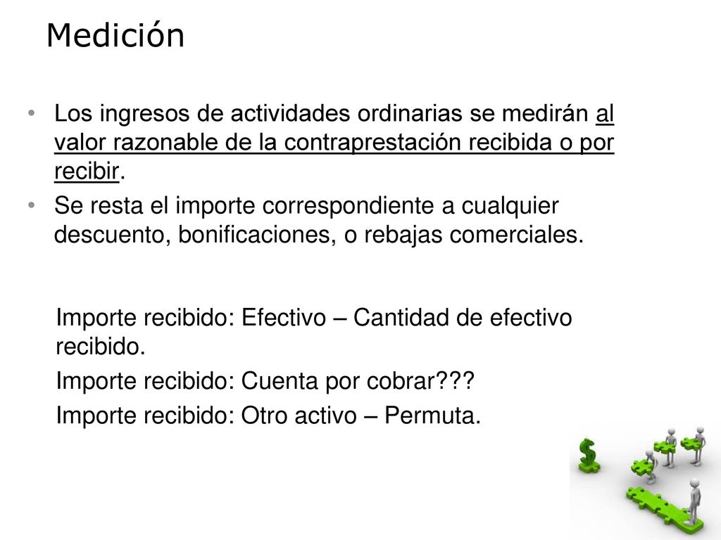 Medición Los ingresos de actividades ordinarias se medirán al valor razonable de la contraprestación recibida o por recibir.