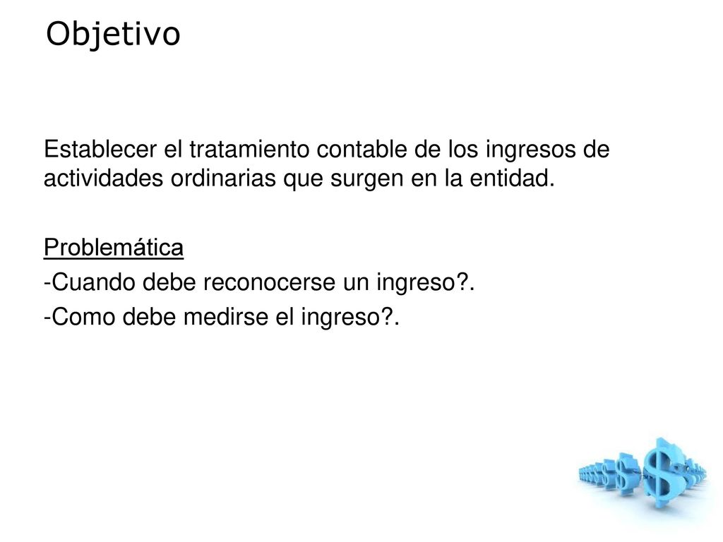Objetivo Establecer el tratamiento contable de los ingresos de actividades ordinarias que surgen en la entidad.