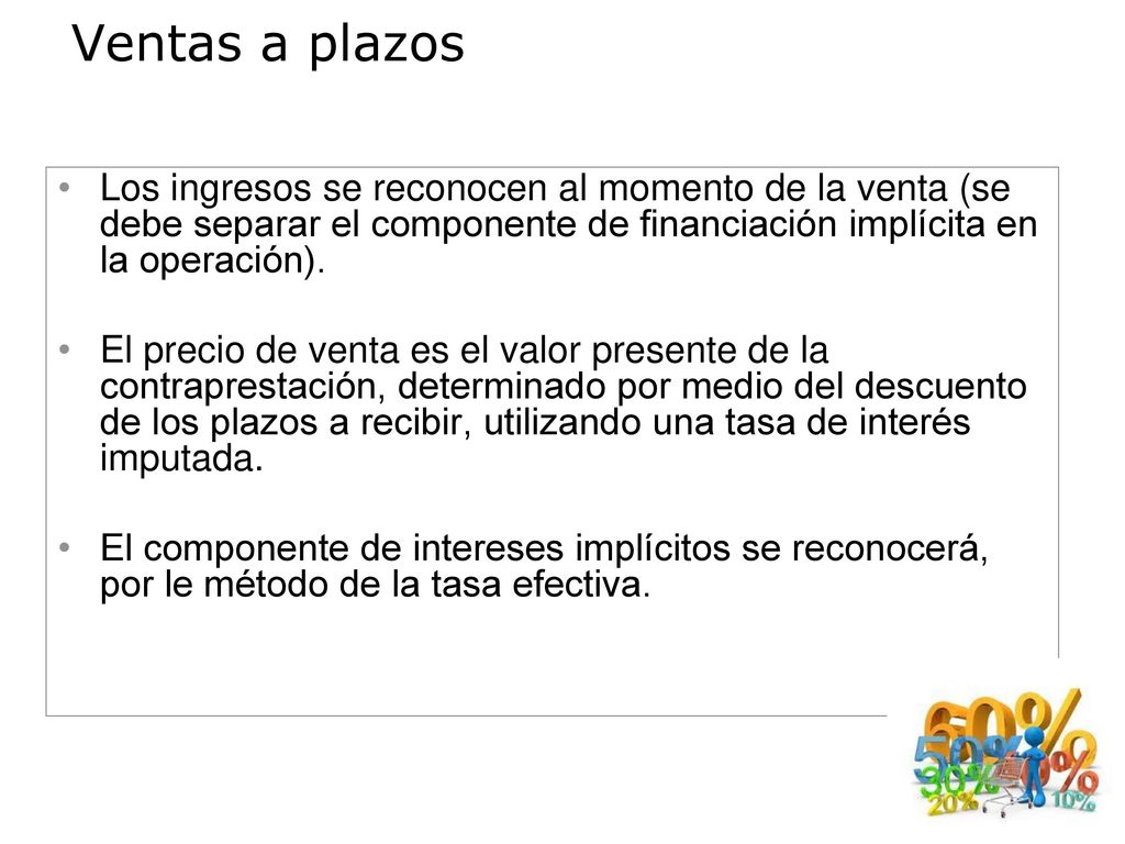 Ventas a plazos Los ingresos se reconocen al momento de la venta (se debe separar el componente de financiación implícita en la operación).