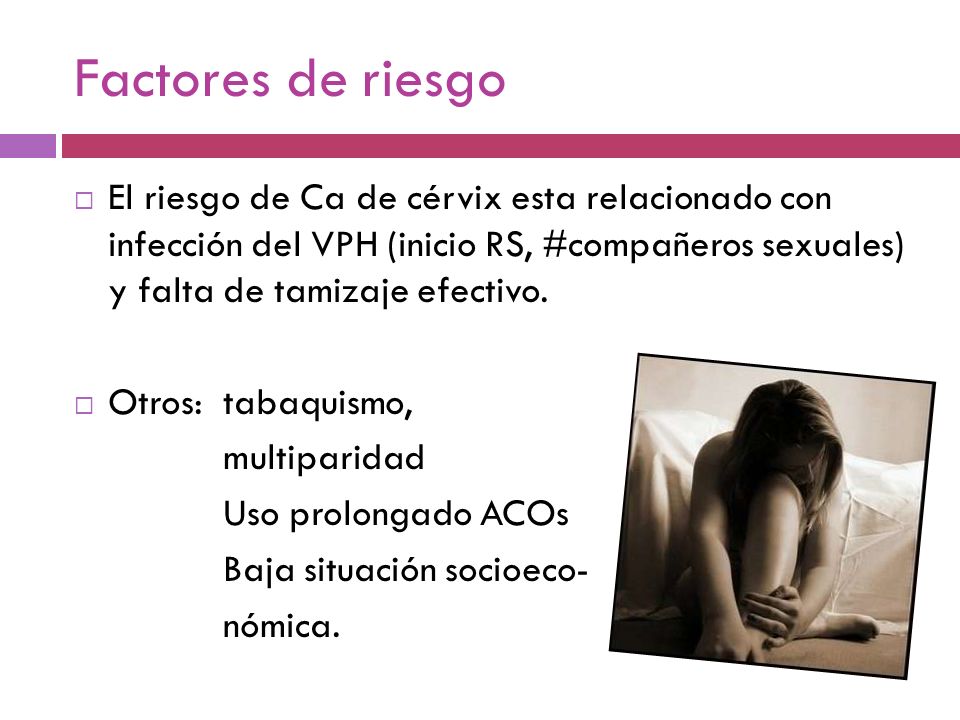 Factores de riesgo El riesgo de Ca de cérvix esta relacionado con infección del VPH (inicio RS, #compañeros sexuales) y falta de tamizaje efectivo.