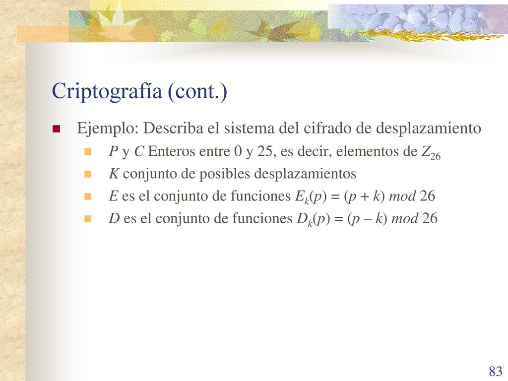 Criptografía (cont.) Ejemplo: Describa el sistema del cifrado de desplazamiento. P y C Enteros entre 0 y 25, es decir, elementos de Z26.