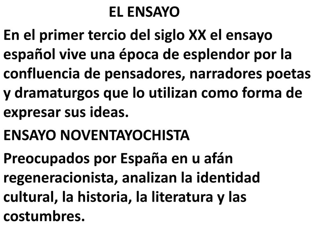 EL ENSAYO En el primer tercio del siglo XX el ensayo español vive una época de esplendor por la confluencia de pensadores, narradores poetas y dramaturgos que lo utilizan como forma de expresar sus ideas.