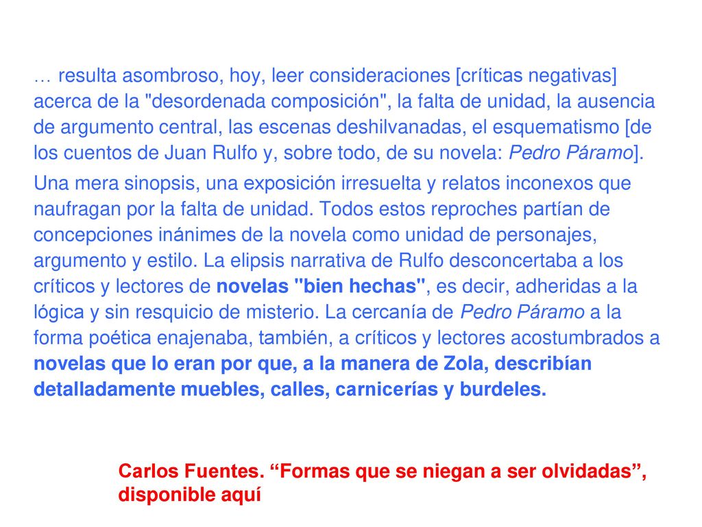 … resulta asombroso, hoy, leer consideraciones [críticas negativas] acerca de la desordenada composición , la falta de unidad, la ausencia de argumento central, las escenas deshilvanadas, el esquematismo [de los cuentos de Juan Rulfo y, sobre todo, de su novela: Pedro Páramo].