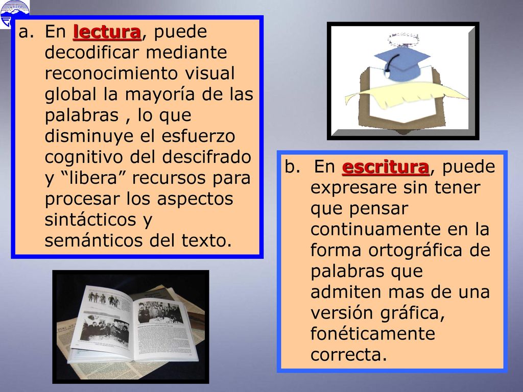 En lectura, puede decodificar mediante reconocimiento visual global la mayoría de las palabras , lo que disminuye el esfuerzo cognitivo del descifrado y libera recursos para procesar los aspectos sintácticos y semánticos del texto.