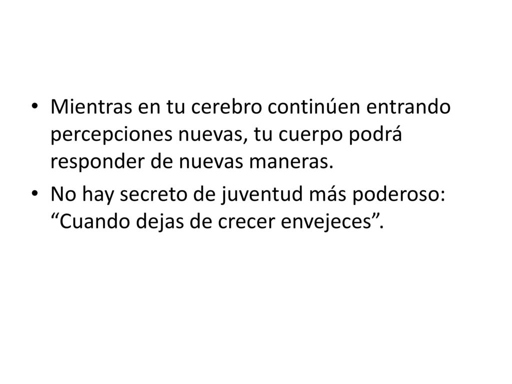 Mientras en tu cerebro continúen entrando percepciones nuevas, tu cuerpo podrá responder de nuevas maneras.