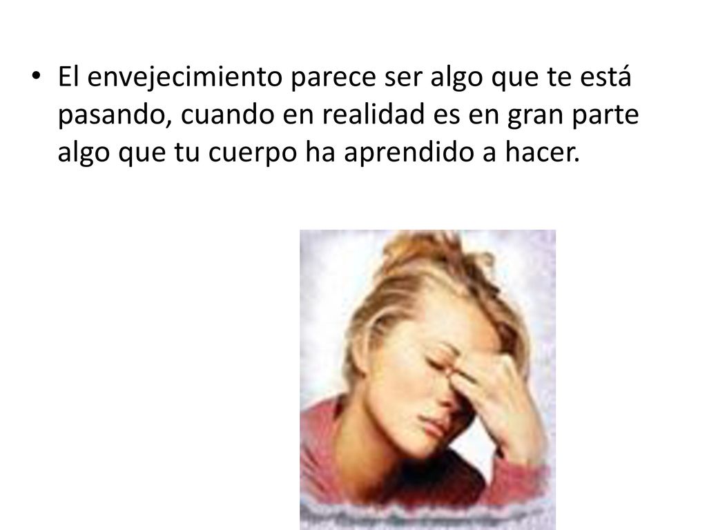 El envejecimiento parece ser algo que te está pasando, cuando en realidad es en gran parte algo que tu cuerpo ha aprendido a hacer.