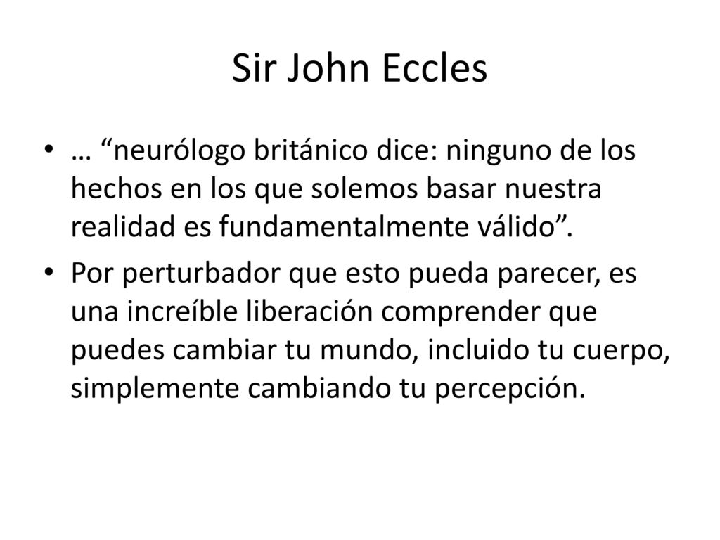 Sir John Eccles … neurólogo británico dice: ninguno de los hechos en los que solemos basar nuestra realidad es fundamentalmente válido .