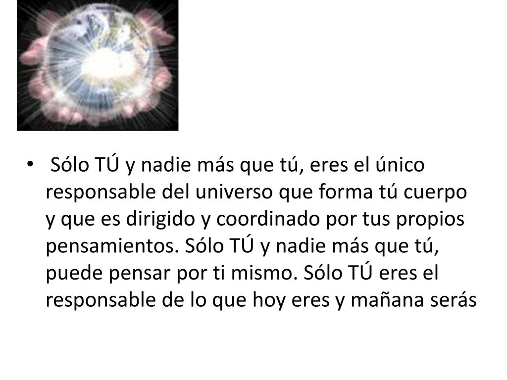 Sólo TÚ y nadie más que tú, eres el único responsable del universo que forma tú cuerpo y que es dirigido y coordinado por tus propios pensamientos.