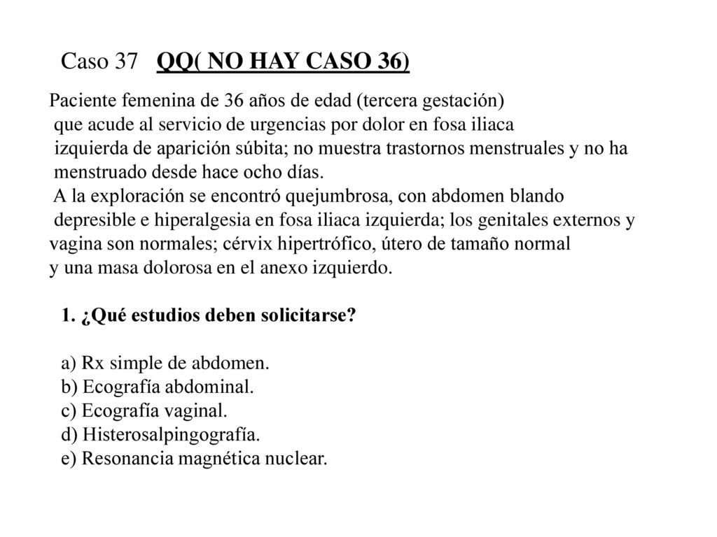 Caso 37 QQ( NO HAY CASO 36) Paciente femenina de 36 años de edad (tercera gestación) que acude al servicio de urgencias por dolor en fosa iliaca.