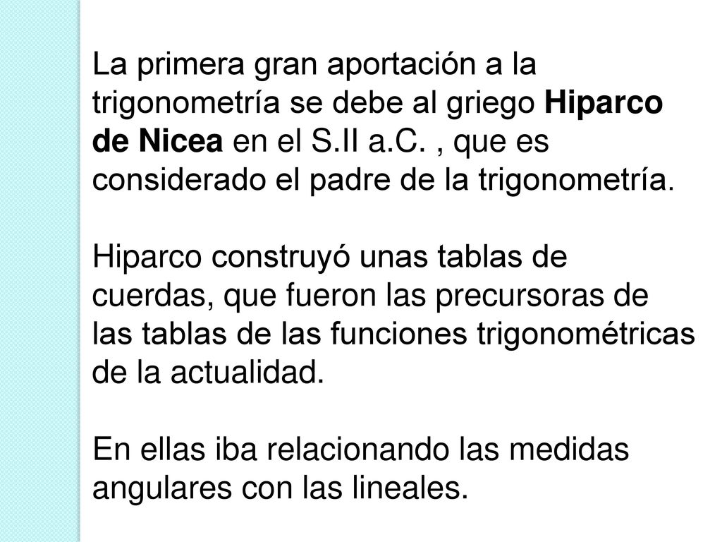 La primera gran aportación a la trigonometría se debe al griego Hiparco de Nicea en el S.II a.C. , que es considerado el padre de la trigonometría.