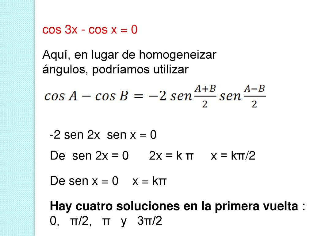 cos 3x - cos x = 0 Aquí, en lugar de homogeneizar ángulos, podríamos utilizar. -2 sen 2x sen x = 0.