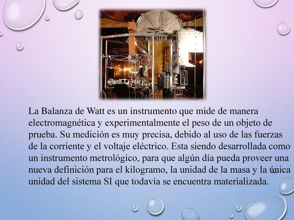 La Balanza de Watt es un instrumento que mide de manera electromagnética y experimentalmente el peso de un objeto de prueba.