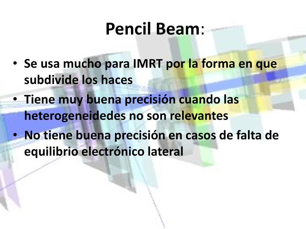 Pencil Beam: Se usa mucho para IMRT por la forma en que subdivide los haces. Tiene muy buena precisión cuando las heterogeneidedes no son relevantes.