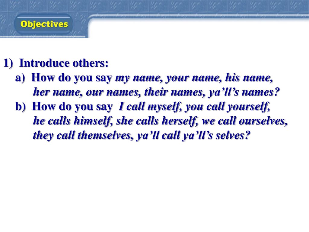 1) Introduce others: a) How do you say my name, your name, his name, her name, our names, their names, ya’ll’s names
