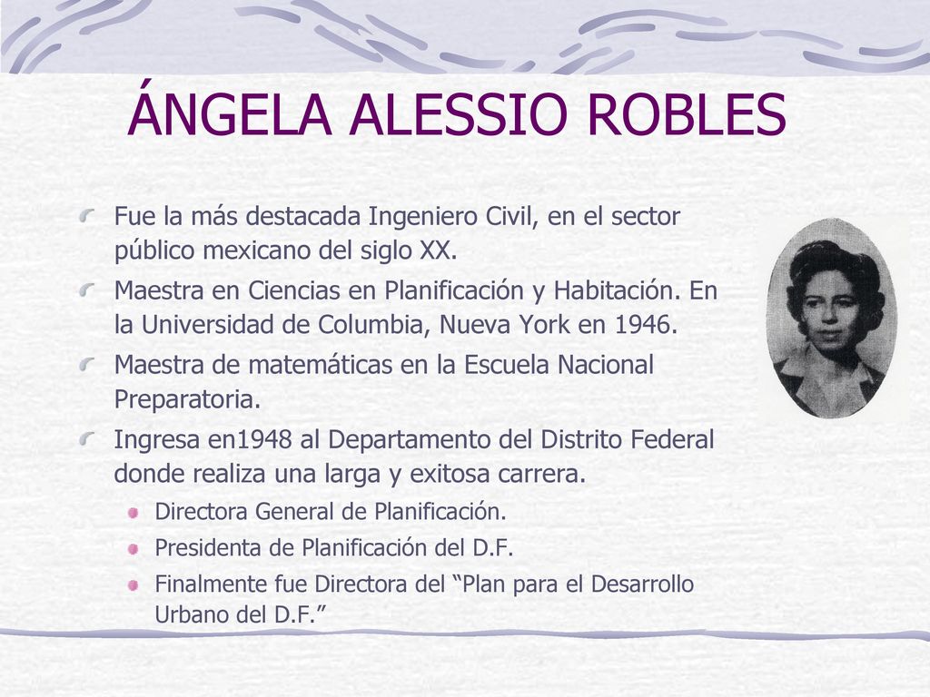 ÁNGELA ALESSIO ROBLES Fue la más destacada Ingeniero Civil, en el sector público mexicano del siglo XX.