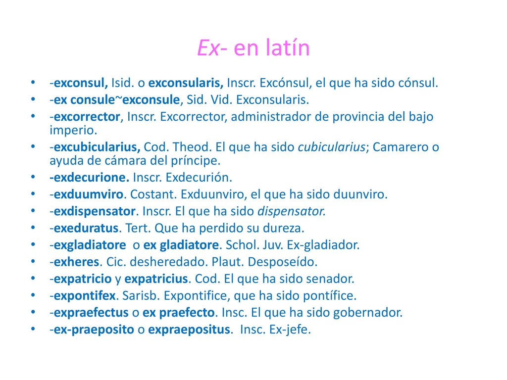 Ex- en latín -exconsul, Isid. o exconsularis, Inscr. Excónsul, el que ha sido cónsul. -ex consule~exconsule, Sid. Vid. Exconsularis.