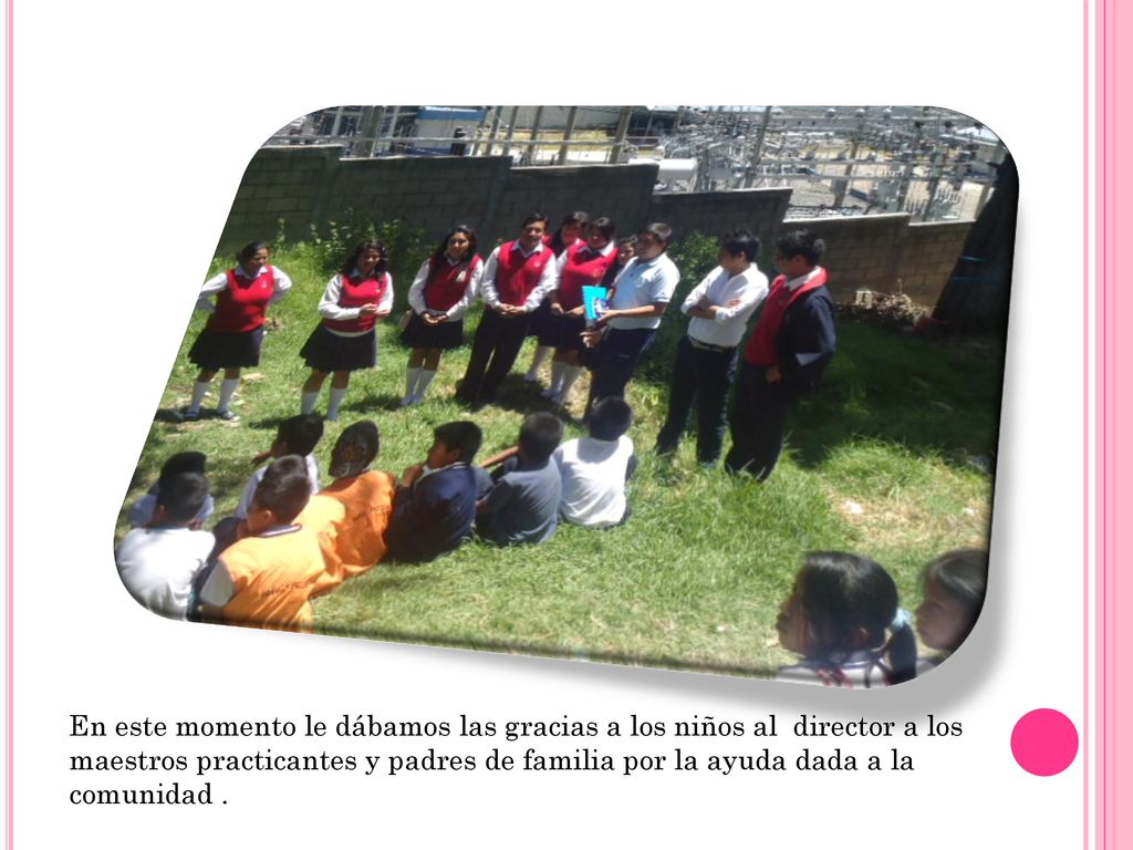 En este momento le dábamos las gracias a los niños al director a los maestros practicantes y padres de familia por la ayuda dada a la comunidad .