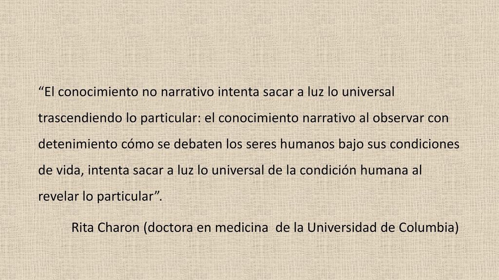 El conocimiento no narrativo intenta sacar a luz lo universal trascendiendo lo particular: el conocimiento narrativo al observar con detenimiento cómo se debaten los seres humanos bajo sus condiciones de vida, intenta sacar a luz lo universal de la condición humana al revelar lo particular .