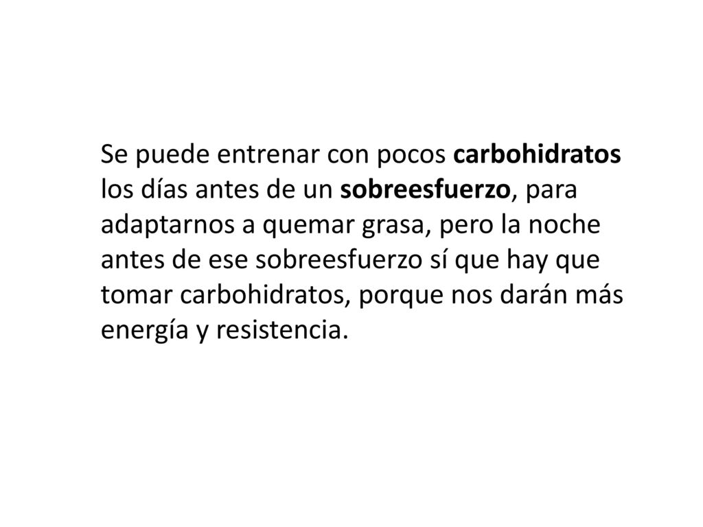 Se puede entrenar con pocos carbohidratos los días antes de un sobreesfuerzo, para adaptarnos a quemar grasa, pero la noche antes de ese sobreesfuerzo sí que hay que tomar carbohidratos, porque nos darán más energía y resistencia.