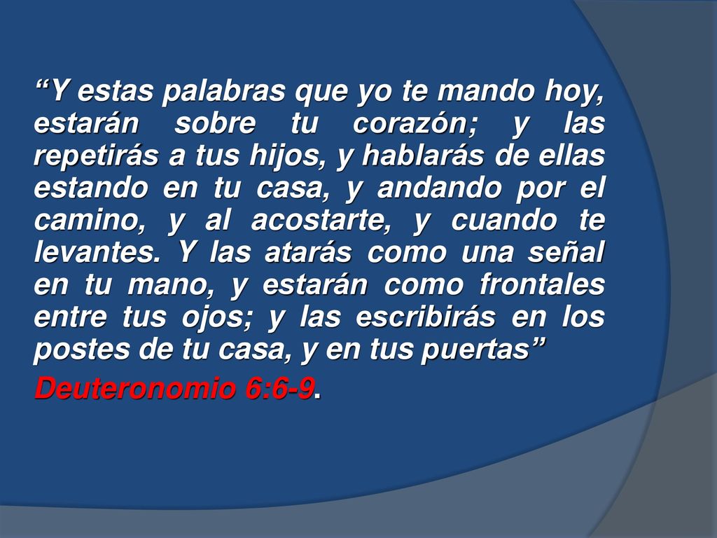 Y estas palabras que yo te mando hoy, estarán sobre tu corazón; y las repetirás a tus hijos, y hablarás de ellas estando en tu casa, y andando por el camino, y al acostarte, y cuando te levantes.