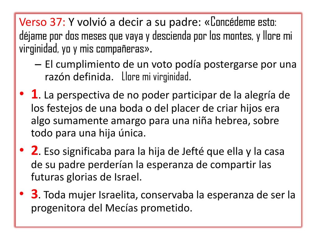 Verso 37: Y volvió a decir a su padre: «Concédeme esto: déjame por dos meses que vaya y descienda por los montes, y llore mi virginidad, yo y mis compañeras».