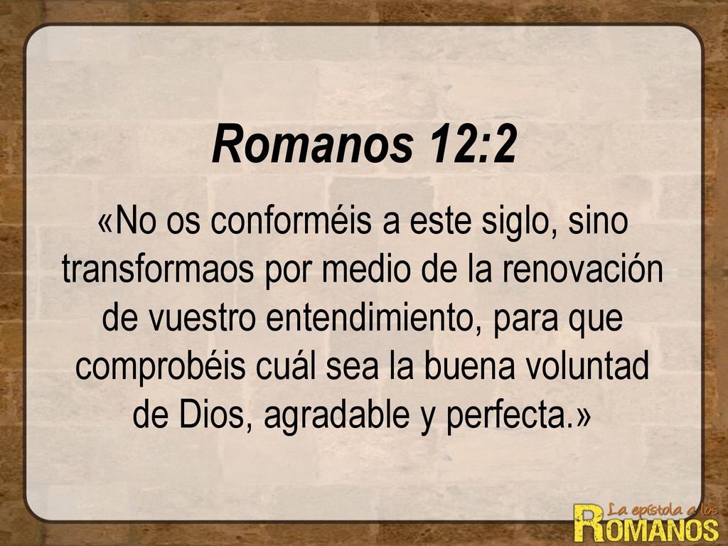Romanos 12:2 «No os conforméis a este siglo, sino transformaos por medio de la renovación de vuestro entendimiento, para que comprobéis cuál sea la buena voluntad de Dios, agradable y perfecta.»