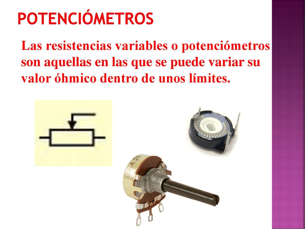 POTENCIÓMETROS Las resistencias variables o potenciómetros son aquellas en las que se puede variar su valor óhmico dentro de unos límites.