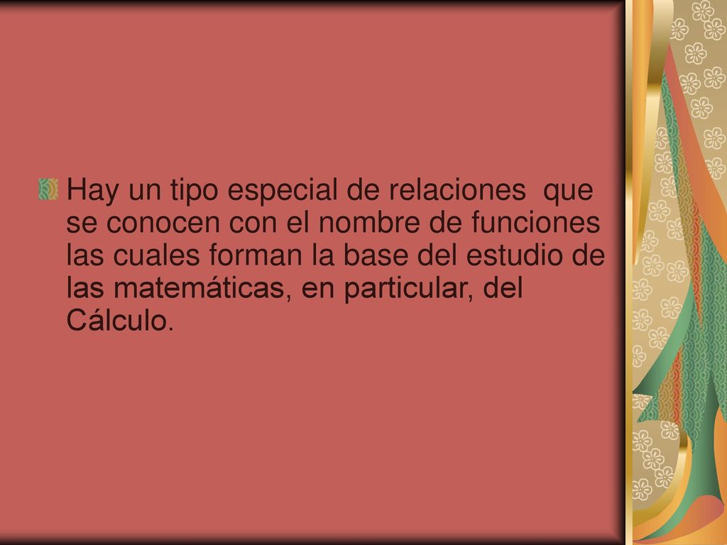 Hay un tipo especial de relaciones que se conocen con el nombre de funciones las cuales forman la base del estudio de las matemáticas, en particular, del Cálculo.