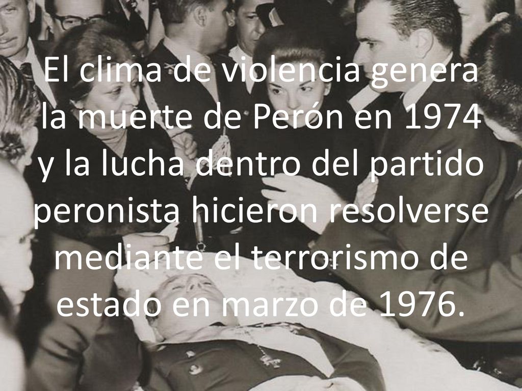 El clima de violencia genera la muerte de Perón en 1974 y la lucha dentro del partido peronista hicieron resolverse mediante el terrorismo de estado en marzo de 1976.