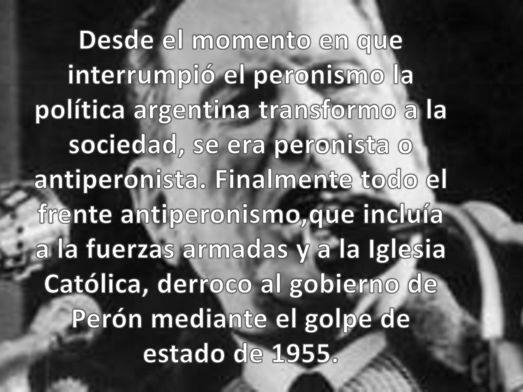 Desde el momento en que interrumpió el peronismo la política argentina transformo a la sociedad, se era peronista o antiperonista.