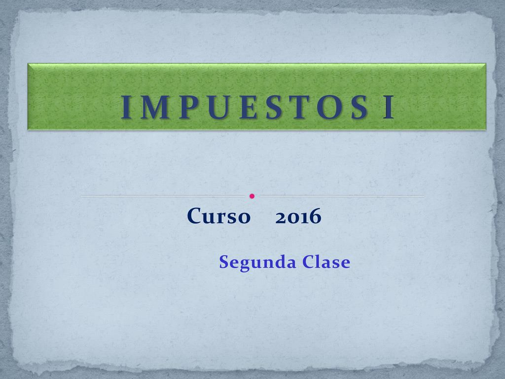 I M P U E S T O S I Curso 2016 Segunda Clase