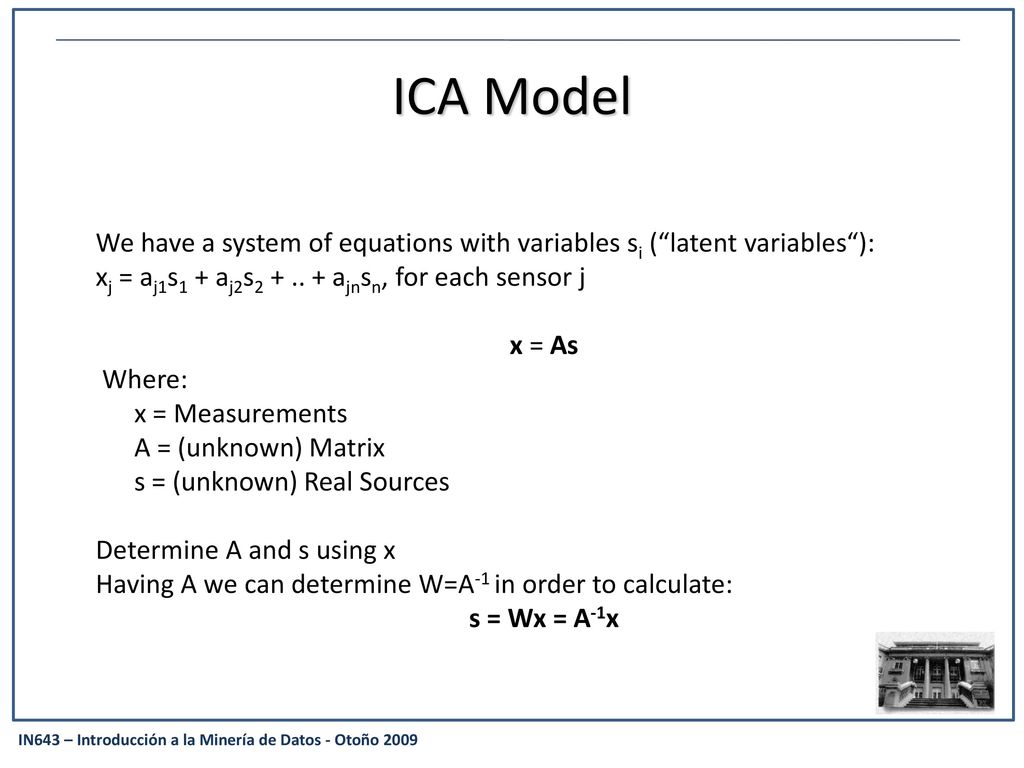 ICA Model We have a system of equations with variables si ( latent variables ): xj = aj1s1 + aj2s ajnsn, for each sensor j.
