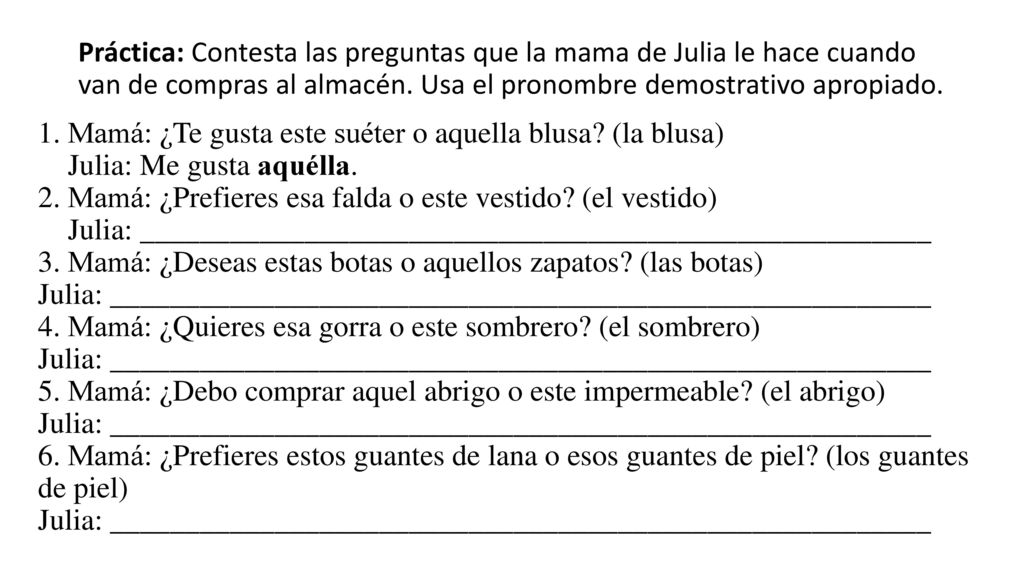 Práctica: Contesta las preguntas que la mama de Julia le hace cuando van de compras al almacén. Usa el pronombre demostrativo apropiado.