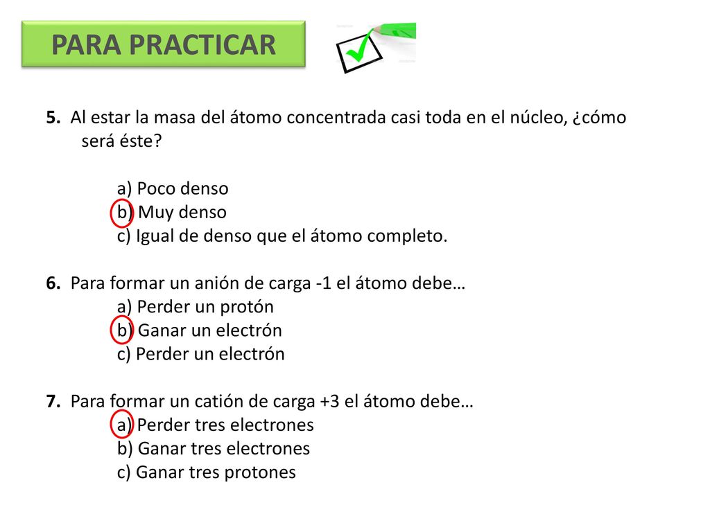 PARA PRACTICAR 5. Al estar la masa del átomo concentrada casi toda en el núcleo, ¿cómo será éste a) Poco denso.